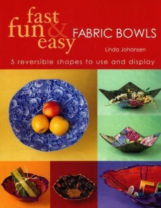 Fast,  Fun & Easy Fabric Bowls: 5 Reversible Shapes To Use & Display By Linda Joh