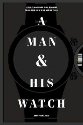 A Man And His Watch : Iconic Watches And Stories From The Men Who Wore Them By …
